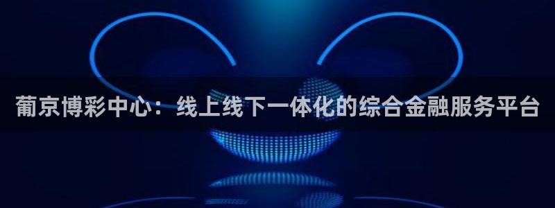 富联娱乐：葡京博彩中心：线上线下一体化的综合金融服务平台