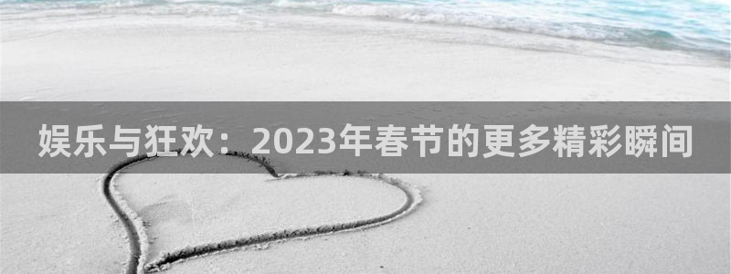 富联娱乐：娱乐与狂欢：2023年春节的更多精彩瞬间