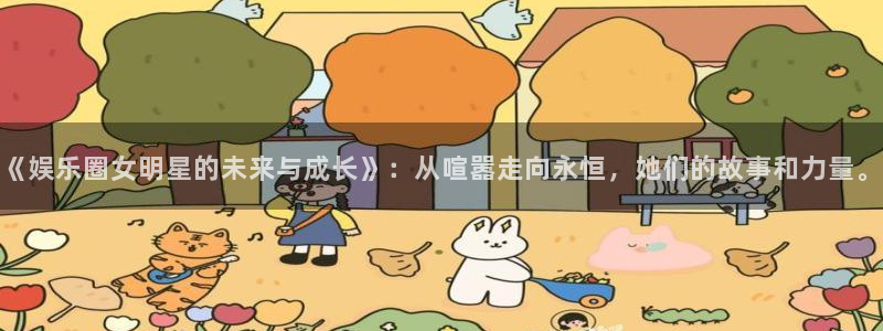 富联娱乐：《娱乐圈女明星的未来与成长》：从喧嚣走向永恒，她们的故事和力量。