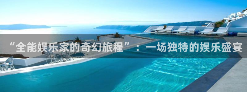 富联娱乐：“全能娱乐家的奇幻旅程”：一场独特的娱乐盛宴